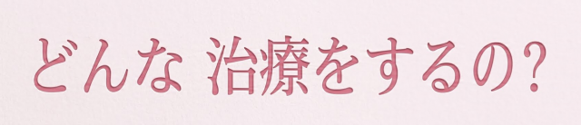 どんな治療をするの？